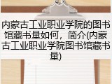 内蒙古工业职业学院的图书馆藏书量如何，简介(内蒙古工业职业学院图书馆藏书量)