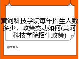 黄河科技学院每年招生人数多少，政策变动如何(黄河科技学院招生政策)