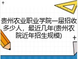 贵州农业职业学院一届招收多少人，最近几年(贵州农院近年招生规模)