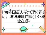 上海外国语大学地理位置介绍，详细地址在哪(上外地址在哪)