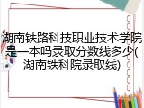 湖南铁路科技职业技术学院是一本吗录取分数线多少(湖南铁科院录取线)