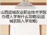 山西运城农业职业技术学院办理入学有什么攻略没(运城农院入学攻略)