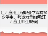 江西应用工程职业学院有多少学生，师资力量如何(江西应工师生规模)
