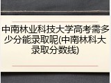 中南林业科技大学高考需多少分能录取呢(中南林科大录取分数线)
