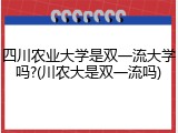 四川农业大学是双一流大学吗?(川农大是双一流吗)