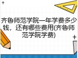 齐鲁师范学院一年学费多少钱，还有哪些费用(齐鲁师范学院学费)
