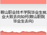 鞍山职业技术学院毕业生就业大致去向如何(鞍山职院毕业生去向)