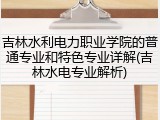 吉林水利电力职业学院的普通专业和特色专业详解(吉林水电专业解析)