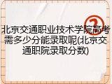 北京交通职业技术学院高考需多少分能录取呢(北京交通职院录取分数)