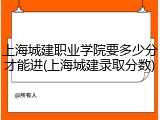 上海城建职业学院要多少分才能进(上海城建录取分数)