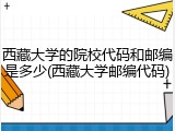 西藏大学的院校代码和邮编是多少(西藏大学邮编代码)