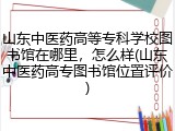 山东中医药高等专科学校图书馆在哪里，怎么样(山东中医药高专图书馆位置评价)