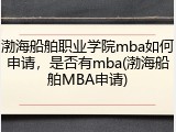 渤海船舶职业学院mba如何申请，是否有mba(渤海船舶MBA申请)