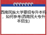 西南民族大学要招专升本吗，如何参考(西南民大专升本招生)
