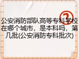 公安消防部队高等专科学校在哪个城市，是本科吗，第几批(公安消防专科批次)