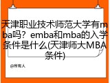 天津职业技术师范大学有mba吗？emba和mba的入学条件是什么(天津师大MBA条件)