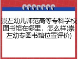 崇左幼儿师范高等专科学校图书馆在哪里，怎么样(崇左幼专图书馆位置评价)