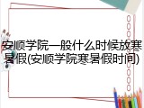 安顺学院一般什么时候放寒暑假(安顺学院寒暑假时间)