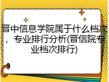 晋中信息学院属于什么档次，专业排行分析(晋信院专业档次排行)