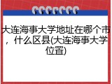 大连海事大学地址在哪个市，什么区县(大连海事大学位置)
