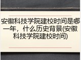 安徽科技学院建校时间是哪一年，什么历史背景(安徽科技学院建校时间)