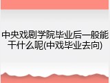 中央戏剧学院毕业后一般能干什么呢(中戏毕业去向)
