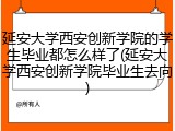 延安大学西安创新学院的学生毕业都怎么样了(延安大学西安创新学院毕业生去向)