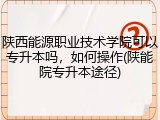 陕西能源职业技术学院可以专升本吗，如何操作(陕能院专升本途径)