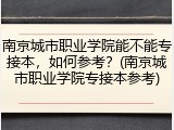 南京城市职业学院能不能专接本，如何参考？(南京城市职业学院专接本参考)