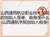山西通用航空职业技术学院的创始人是谁，前身是什么(山西通航学院创始人前身)