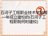 石河子工程职业技术学院哪一年成立建校的(石河子工程职院何时建校)