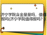 济宁学院含金量量吗，值得报吗(济宁学院值得报吗？)
