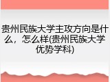 贵州民族大学主攻方向是什么，怎么样(贵州民族大学优势学科)