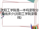 沈阳工学院是一本吗录取分数线多少(沈阳工学院录取线)