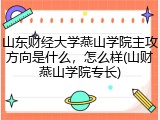 山东财经大学燕山学院主攻方向是什么，怎么样(山财燕山学院专长)