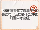 中国刑事警察学院自考可以去读吗，流程是什么(中国刑警自考流程)