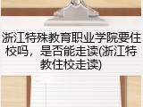浙江特殊教育职业学院要住校吗，是否能走读(浙江特教住校走读)