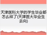 天津医科大学的学生毕业都怎么样了(天津医大毕业生去向)