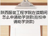 陕西服装工程学院在读期间怎么申请助学贷款(在校申请助学贷款)