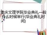 重庆文理学院毕业典礼一般什么时候举行(毕业典礼时间)