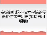 安徽邮电职业技术学院的学费和住宿费明细(邮院费用明细)