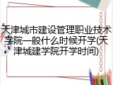天津城市建设管理职业技术学院一般什么时候开学(天津城建学院开学时间)
