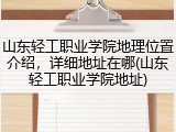 山东轻工职业学院地理位置介绍，详细地址在哪(山东轻工职业学院地址)
