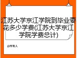 江苏大学京江学院到毕业要花多少学费(江苏大学京江学院学费总计)