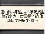 唐山科技职业技术学院招生编码多少，隶属哪个部门(唐山学院招生代码)