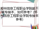 郑州信息工程职业学院能不能专接本，如何参考？(郑州信息工程职业学院专接本参考)