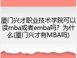 厦门兴才职业技术学院可以读mba或者emba吗？为什么(厦门兴才有MBA吗)