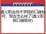 遵义职业技术学院的口碑如何，现在怎么样了(遵义职院口碑现状)