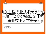 山东工程职业技术大学毕业一般工资多少钱(山东工程职业技术大学薪资)