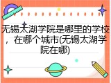 无锡太湖学院是哪里的学校，在哪个城市(无锡太湖学院在哪)